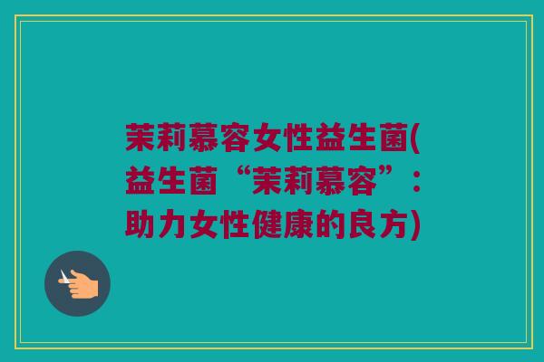 茉莉慕容女性益生菌(益生菌“茉莉慕容”：助力女性健康的良方)