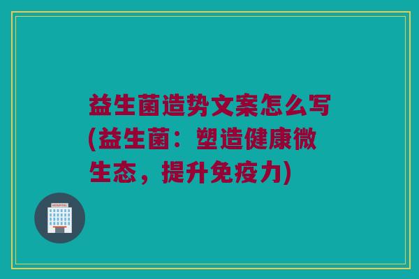 益生菌造势文案怎么写(益生菌：塑造健康微生态，提升免疫力)