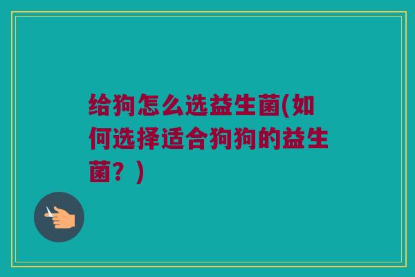 给狗怎么选益生菌(如何选择适合狗狗的益生菌？)