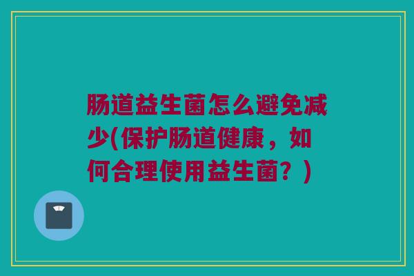 肠道益生菌怎么避免减少(保护肠道健康，如何合理使用益生菌？)