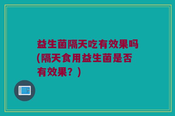 益生菌隔天吃有效果吗(隔天食用益生菌是否有效果？)
