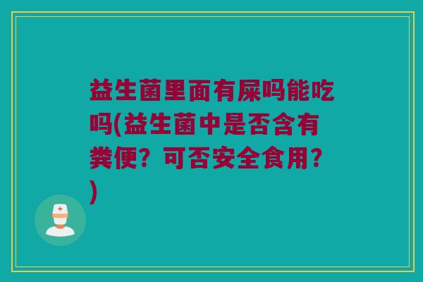 益生菌里面有屎吗能吃吗(益生菌中是否含有粪便？可否安全食用？)
