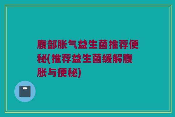 腹部胀气益生菌推荐便秘(推荐益生菌缓解腹胀与便秘)