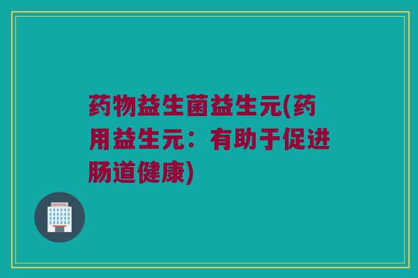 药物益生菌益生元(药用益生元：有助于促进肠道健康)