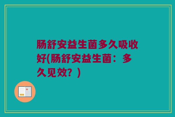 肠舒安益生菌多久吸收好(肠舒安益生菌：多久见效？)