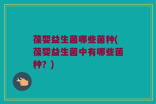 葆婴益生菌哪些菌种(葆婴益生菌中有哪些菌种？)