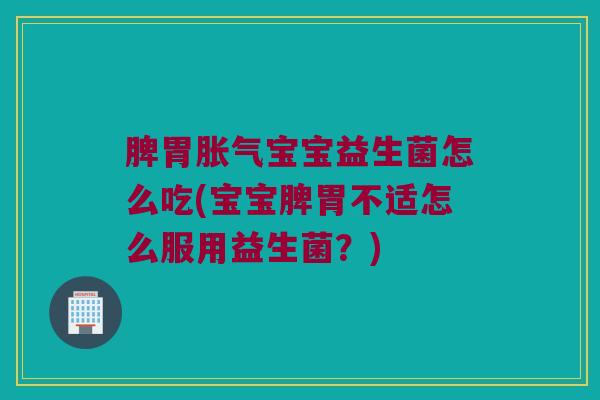 脾胃胀气宝宝益生菌怎么吃(宝宝脾胃不适怎么服用益生菌？)
