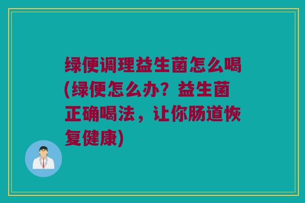 绿便调理益生菌怎么喝(绿便怎么办？益生菌正确喝法，让你肠道恢复健康)