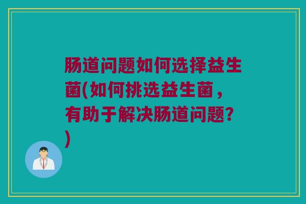 肠道问题如何选择益生菌(如何挑选益生菌，有助于解决肠道问题？)