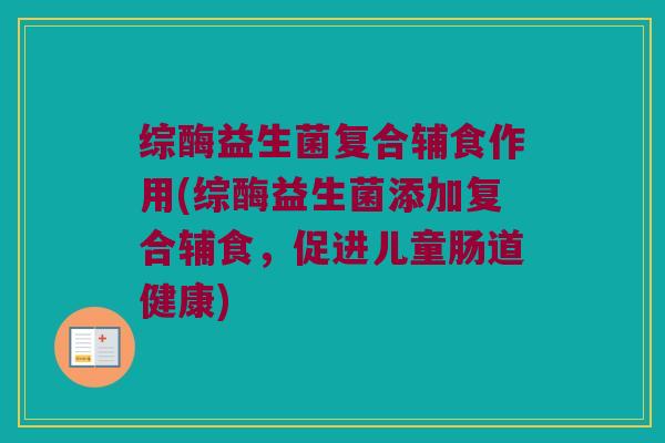 综酶益生菌复合辅食作用(综酶益生菌添加复合辅食,促进儿童肠道健康) 综酶益生菌复合辅食作用(综酶益生菌添加复合辅食,促进儿童肠道健康)