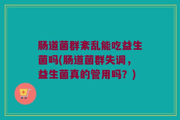 肠道菌群紊乱能吃益生菌吗(肠道菌群失调，益生菌真的管用吗？)
