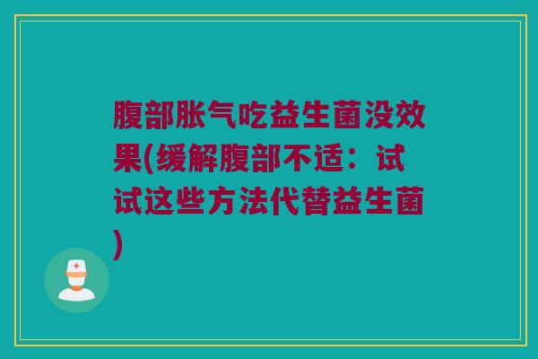 腹部胀气吃益生菌没效果(缓解腹部不适：试试这些方法代替益生菌)
