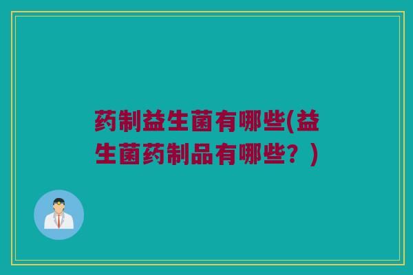 药制益生菌有哪些(益生菌药制品有哪些？)