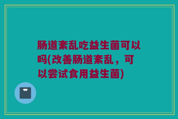 肠道紊乱吃益生菌可以吗(改善肠道紊乱，可以尝试食用益生菌)