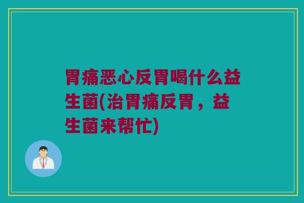 胃痛恶心反胃喝什么益生菌(治胃痛反胃，益生菌来帮忙)