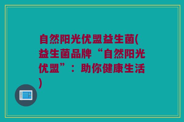 自然阳光优盟益生菌(益生菌品牌“自然阳光优盟”：助你健康生活)
