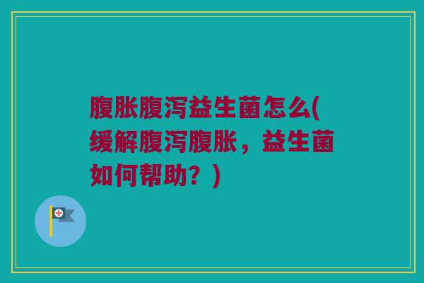 腹胀腹泻益生菌怎么(缓解腹泻腹胀，益生菌如何帮助？)