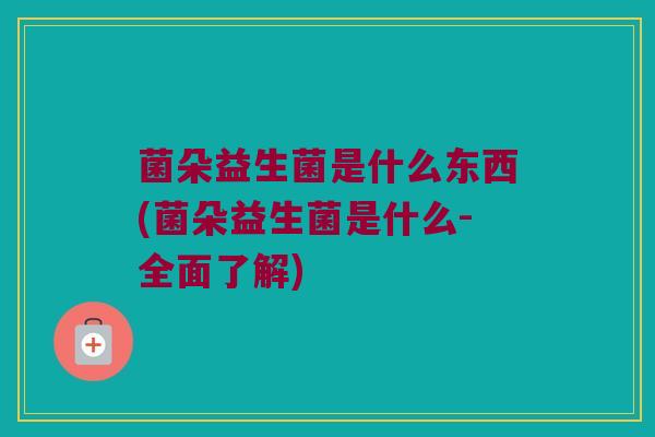菌朵益生菌是什么东西(菌朵益生菌是什么-全面了解)