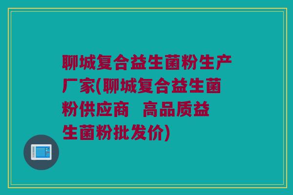 聊城复合益生菌粉生产厂家(聊城复合益生菌粉供应商  高品质益生菌粉批发价)