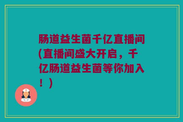 肠道益生菌千亿直播间(直播间盛大开启，千亿肠道益生菌等你加入！)
