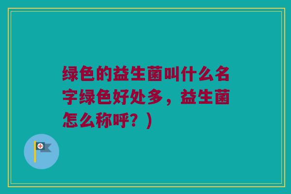 绿色的益生菌叫什么名字绿色好处多，益生菌怎么称呼？)
