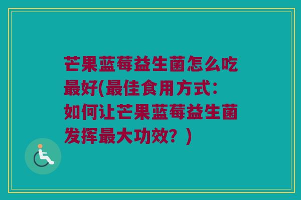 芒果蓝莓益生菌怎么吃最好(最佳食用方式：如何让芒果蓝莓益生菌发挥最大功效？)
