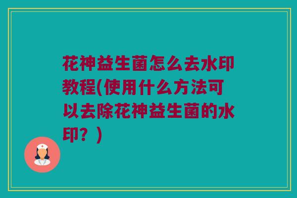 花神益生菌怎么去水印教程(使用什么方法可以去除花神益生菌的水印？)