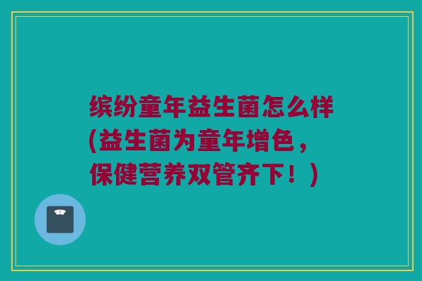 缤纷童年益生菌怎么样(益生菌为童年增色，保健营养双管齐下！)