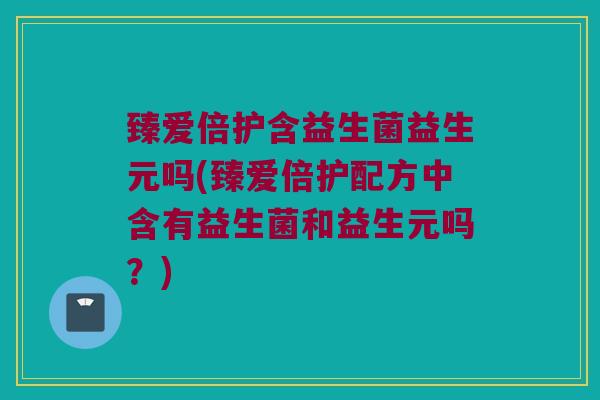 臻爱倍护含益生菌益生元吗(臻爱倍护配方中含有益生菌和益生元吗？)