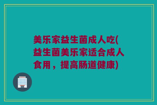 美乐家益生菌成人吃(益生菌美乐家适合成人食用，提高肠道健康)
