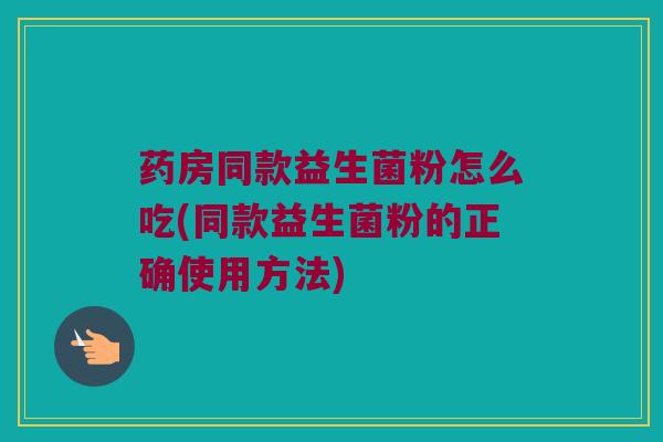 药房同款益生菌粉怎么吃(同款益生菌粉的正确使用方法)
