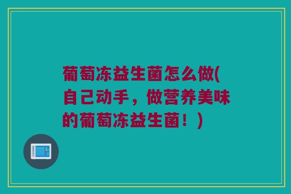 葡萄冻益生菌怎么做(自己动手，做营养美味的葡萄冻益生菌！)