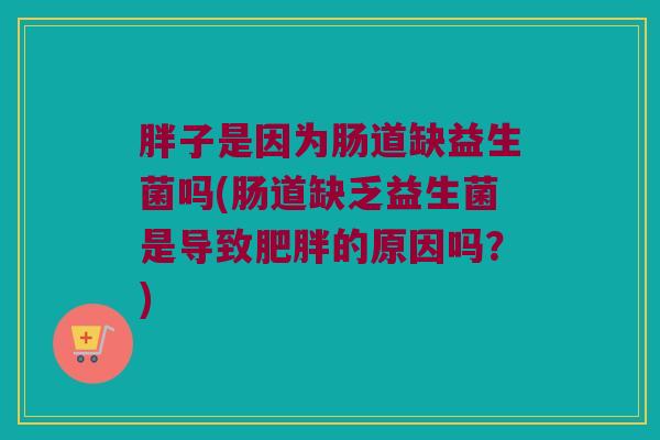 胖子是因为肠道缺益生菌吗(肠道缺乏益生菌是导致肥胖的原因吗？)