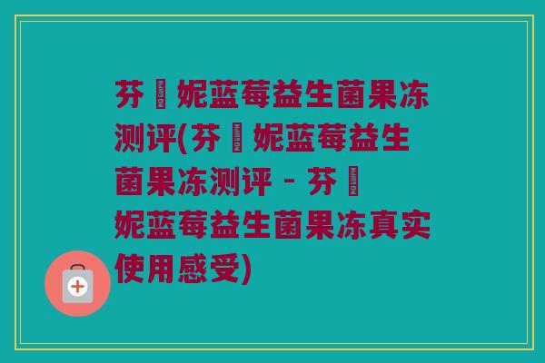 芬媞妮蓝莓益生菌果冻测评(芬媞妮蓝莓益生菌果冻测评 - 芬媞妮蓝莓益生菌果冻真实使用感受)