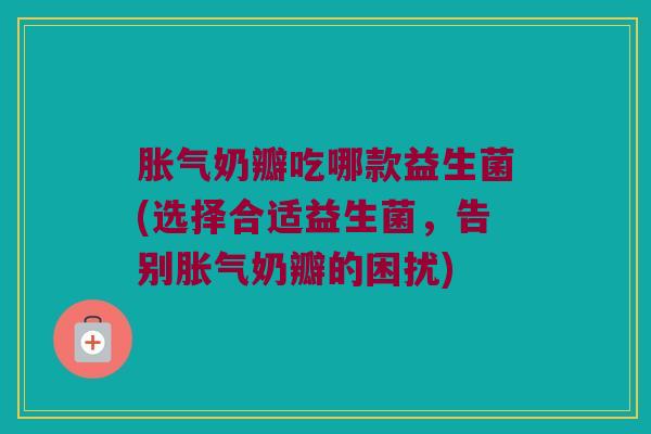 胀气奶瓣吃哪款益生菌(选择合适益生菌，告别胀气奶瓣的困扰)