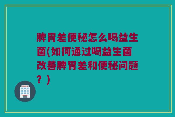 脾胃差便秘怎么喝益生菌(如何通过喝益生菌改善脾胃差和便秘问题？)