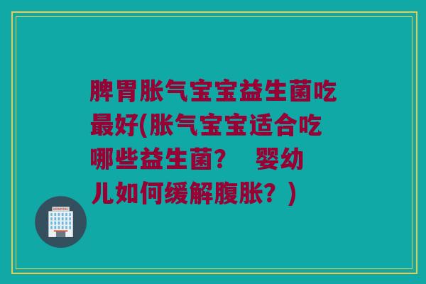 脾胃胀气宝宝益生菌吃最好(胀气宝宝适合吃哪些益生菌？  婴幼儿如何缓解腹胀？)