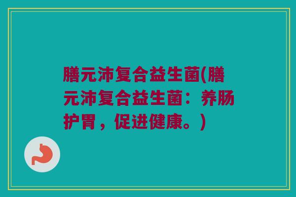 膳元沛复合益生菌(膳元沛复合益生菌：养肠护胃，促进健康。)