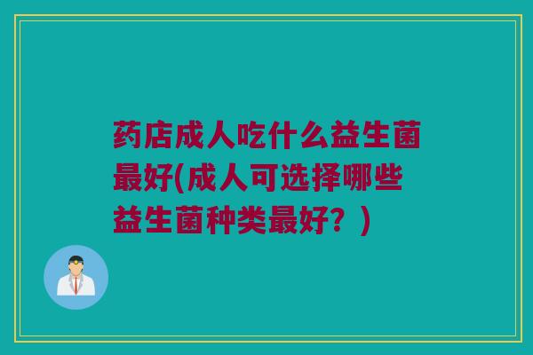 药店成人吃什么益生菌最好(成人可选择哪些益生菌种类最好？)