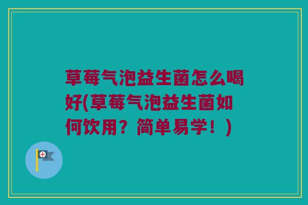 草莓气泡益生菌怎么喝好(草莓气泡益生菌如何饮用？简单易学！)