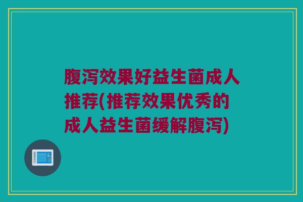 腹泻效果好益生菌成人推荐(推荐效果优秀的成人益生菌缓解腹泻)