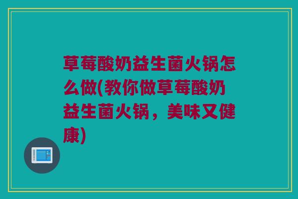 草莓酸奶益生菌火锅怎么做(教你做草莓酸奶益生菌火锅，美味又健康)