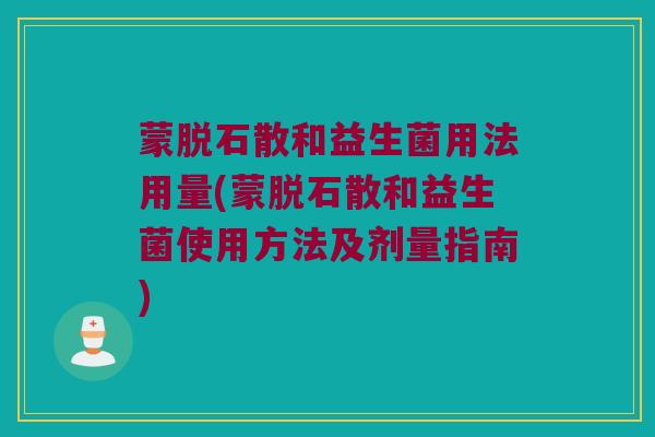 蒙脱石散和益生菌用法用量(蒙脱石散和益生菌使用方法及剂量指南)