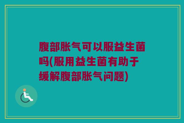 腹部胀气可以服益生菌吗(服用益生菌有助于缓解腹部胀气问题)