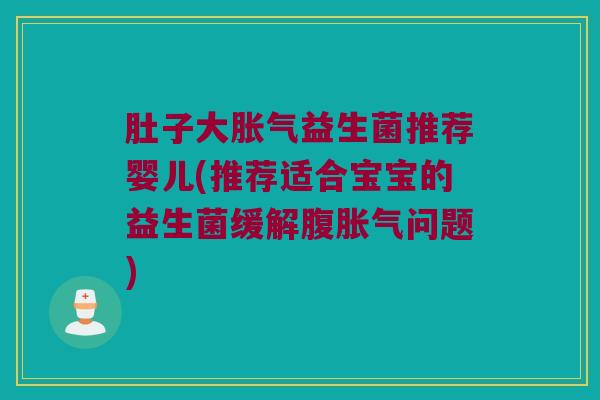 肚子大胀气益生菌推荐婴儿(推荐适合宝宝的益生菌缓解腹胀气问题)