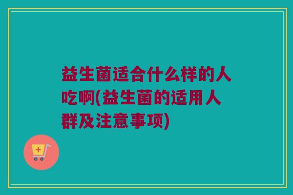益生菌适合什么样的人吃啊(益生菌的适用人群及注意事项)