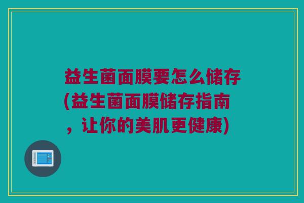 益生菌面膜要怎么储存(益生菌面膜储存指南，让你的美肌更健康)