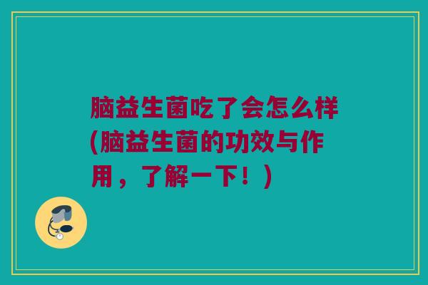 脑益生菌吃了会怎么样(脑益生菌的功效与作用，了解一下！)