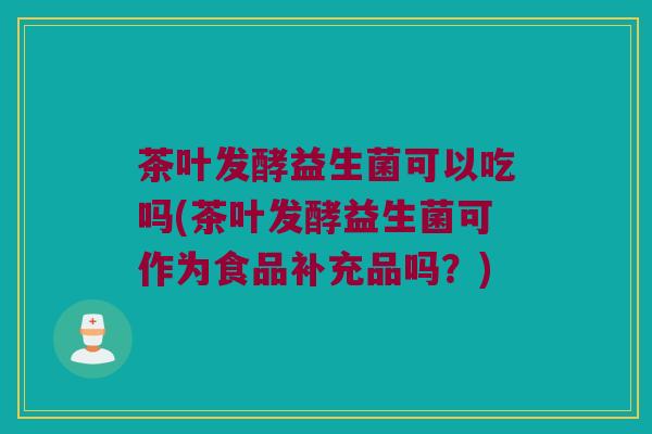 茶叶发酵益生菌可以吃吗(茶叶发酵益生菌可作为食品补充品吗？)