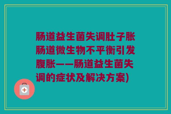 肠道益生菌失调肚子胀肠道微生物不平衡引发腹胀——肠道益生菌失调的症状及解决方案)